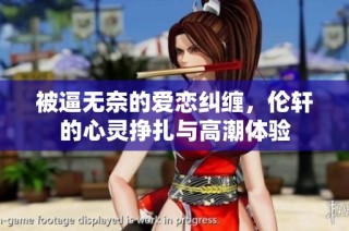 被逼无奈的爱恋纠缠，伦轩的心灵挣扎与高潮体验