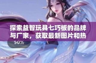 探索益智玩具七巧板的品牌与厂家，获取最新图片和热门讨论