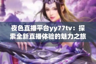 夜色直播平台yy77tv：探索全新直播体验的魅力之旅