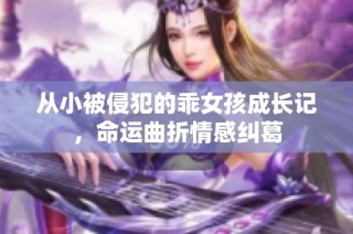从小被侵犯的乖女孩成长记，命运曲折情感纠葛