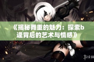 《揭秘舞重的魅力：探索b逄背后的艺术与情感》