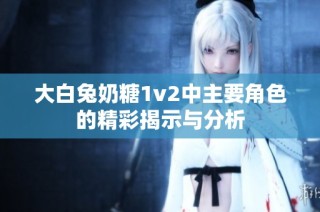 大白兔奶糖1v2中主要角色的精彩揭示与分析