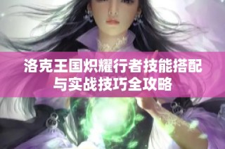 洛克王国炽耀行者技能搭配与实战技巧全攻略