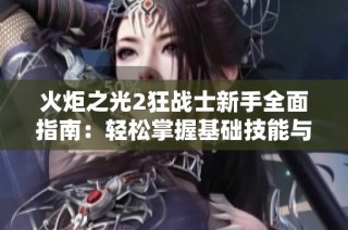 火炬之光2狂战士新手全面指南：轻松掌握基础技能与操作技巧