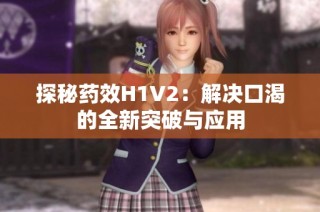 探秘药效H1V2：解决口渴的全新突破与应用
