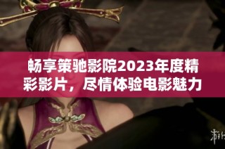 畅享策驰影院2023年度精彩影片，尽情体验电影魅力