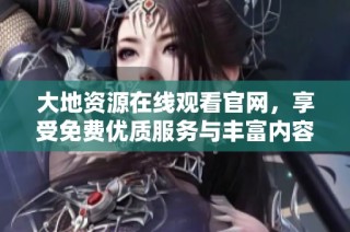 大地资源在线观看官网，享受免费优质服务与丰富内容