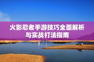 火影忍者手游技巧全面解析与实战打法指南