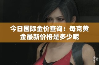 今日国际金价查询：每克黄金最新价格是多少呢