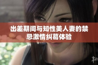 出差期间与知性美人妻的禁忌激情纠葛体验