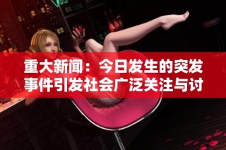重大新闻：今日发生的突发事件引发社会广泛关注与讨论