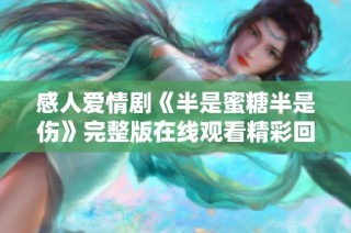 感人爱情剧《半是蜜糖半是伤》完整版在线观看精彩回顾