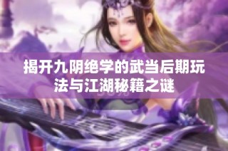 揭开九阴绝学的武当后期玩法与江湖秘籍之谜