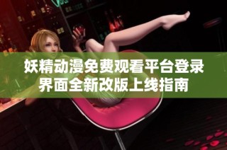 妖精动漫免费观看平台登录界面全新改版上线指南