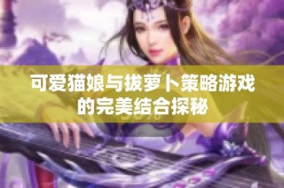 可爱猫娘与拔萝卜策略游戏的完美结合探秘