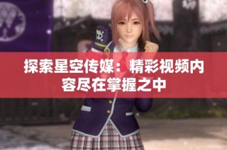 探索星空传媒：精彩视频内容尽在掌握之中