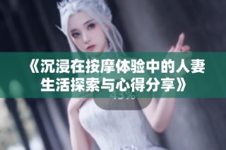 《沉浸在按摩体验中的人妻生活探索与心得分享》