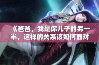 《爸爸，我是你儿子的另一半，这样的关系该如何面对》