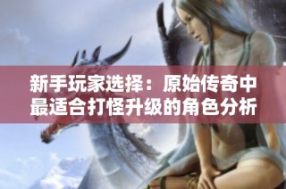 新手玩家选择：原始传奇中最适合打怪升级的角色分析