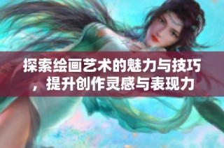 探索绘画艺术的魅力与技巧，提升创作灵感与表现力