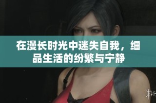 在漫长时光中迷失自我，细品生活的纷繁与宁静