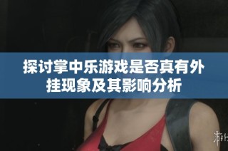 探讨掌中乐游戏是否真有外挂现象及其影响分析