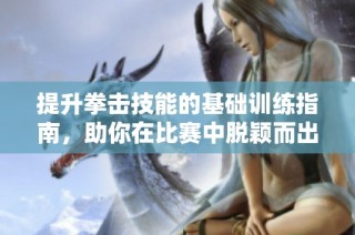 提升拳击技能的基础训练指南，助你在比赛中脱颖而出