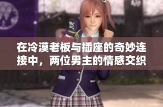 在冷漠老板与插座的奇妙连接中，两位男主的情感交织之旅