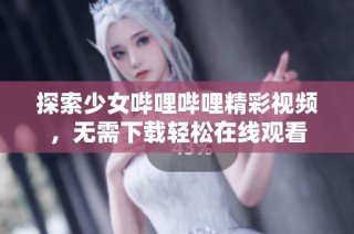 探索少女哔哩哔哩精彩视频，无需下载轻松在线观看