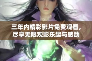 三年内精彩影片免费观看，尽享无限观影乐趣与感动