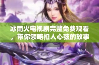 冰雨火电视剧完整免费观看，带你领略扣人心弦的故事情节