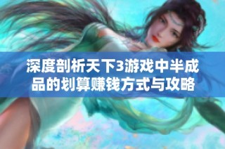 深度剖析天下3游戏中半成品的划算赚钱方式与攻略