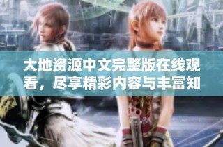 大地资源中文完整版在线观看，尽享精彩内容与丰富知识