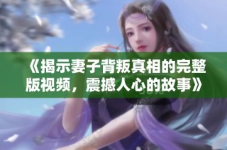 《揭示妻子背叛真相的完整版视频，震撼人心的故事》