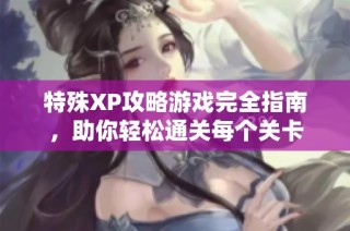 特殊XP攻略游戏完全指南，助你轻松通关每个关卡