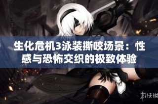 生化危机3泳装撕咬场景：性感与恐怖交织的极致体验