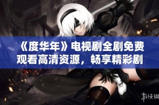 《度华年》电视剧全剧免费观看高清资源，畅享精彩剧情