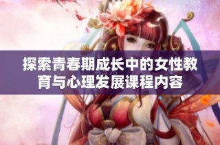 探索青春期成长中的女性教育与心理发展课程内容