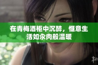 在青梅酒柜中沉醉，惬意生活如汆肉般温暖