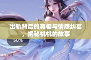 出轨背后的真相与情感纠葛，揭秘桃桃的故事