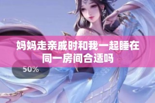 妈妈走亲戚时和我一起睡在同一房间合适吗