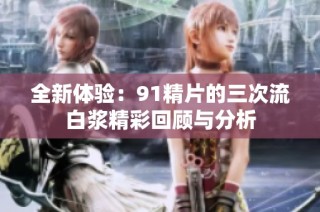 全新体验：91精片的三次流白浆精彩回顾与分析