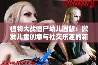 植物大战僵尸幼儿园版：激发儿童创意与社交乐趣的新玩法