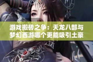 游戏搬砖之争：天龙八部与梦幻西游哪个更能吸引土豪玩家