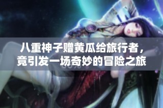 八重神子赠黄瓜给旅行者，竟引发一场奇妙的冒险之旅