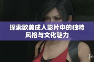 探索欧美成人影片中的独特风格与文化魅力