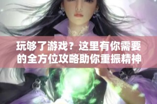 玩够了游戏？这里有你需要的全方位攻略助你重振精神！