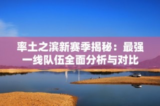 率土之滨新赛季揭秘：最强一线队伍全面分析与对比