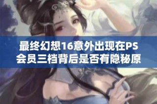 最终幻想16意外出现在PS会员三档背后是否有隐秘原因