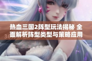 热血三国2阵型玩法揭秘 全面解析阵型类型与策略应用